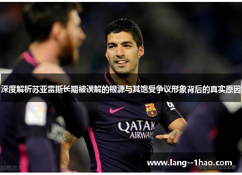 深度解析苏亚雷斯长期被误解的根源与其饱受争议形象背后的真实原因