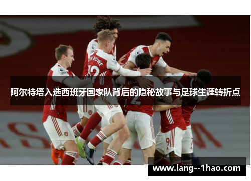 阿尔特塔入选西班牙国家队背后的隐秘故事与足球生涯转折点