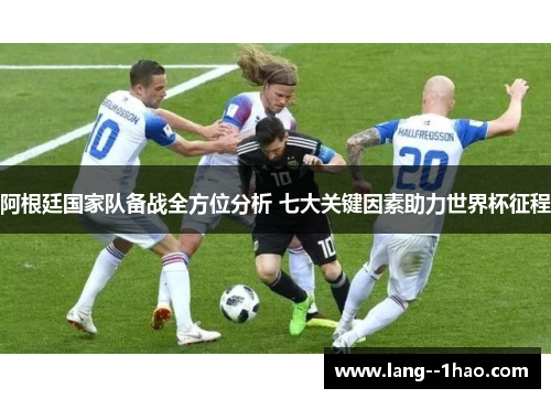 阿根廷国家队备战全方位分析 七大关键因素助力世界杯征程