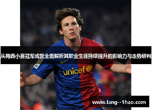 从梅西小赛冠军成就全面解析其职业生涯持续提升的影响力与走势研判