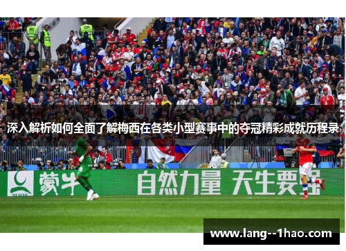 深入解析如何全面了解梅西在各类小型赛事中的夺冠精彩成就历程录