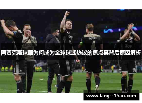 阿贾克斯球服为何成为全球球迷热议的焦点其背后原因解析