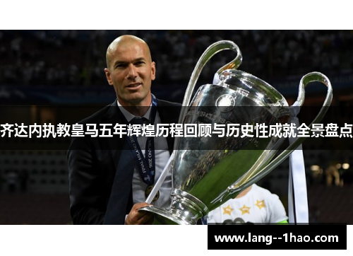 齐达内执教皇马五年辉煌历程回顾与历史性成就全景盘点