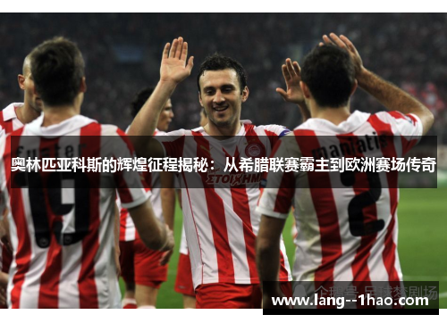 奥林匹亚科斯的辉煌征程揭秘：从希腊联赛霸主到欧洲赛场传奇