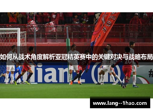 如何从战术角度解析亚冠精英赛中的关键对决与战略布局