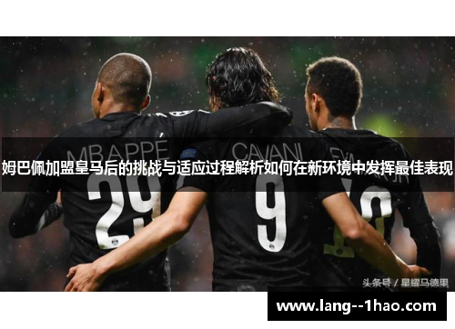 姆巴佩加盟皇马后的挑战与适应过程解析如何在新环境中发挥最佳表现