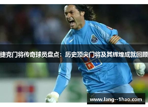 捷克门将传奇球员盘点：历史顶尖门将及其辉煌成就回顾