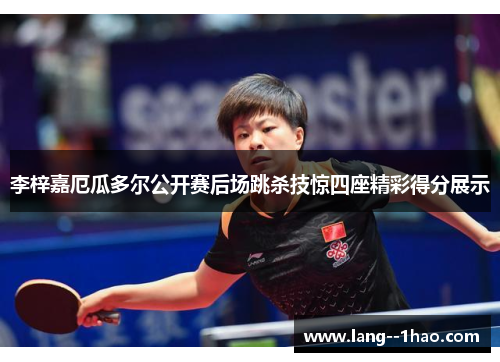 李梓嘉厄瓜多尔公开赛后场跳杀技惊四座精彩得分展示