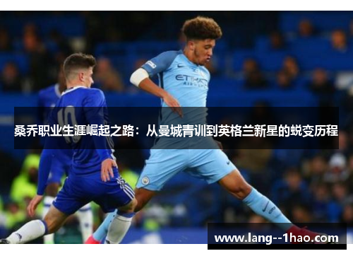 桑乔职业生涯崛起之路：从曼城青训到英格兰新星的蜕变历程