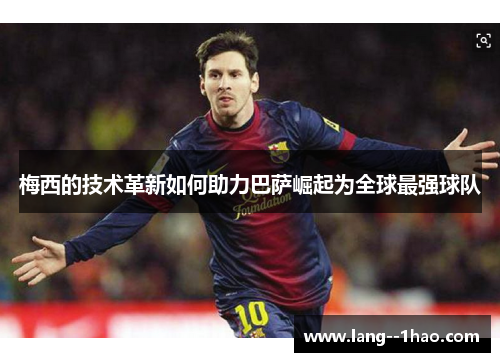 梅西的技术革新如何助力巴萨崛起为全球最强球队