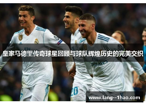 皇家马德里传奇球星回顾与球队辉煌历史的完美交织