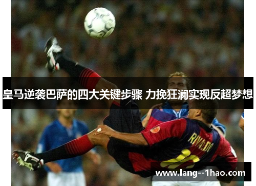 皇马逆袭巴萨的四大关键步骤 力挽狂澜实现反超梦想
