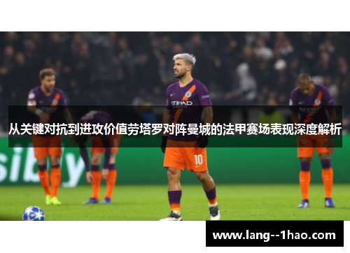 从关键对抗到进攻价值劳塔罗对阵曼城的法甲赛场表现深度解析