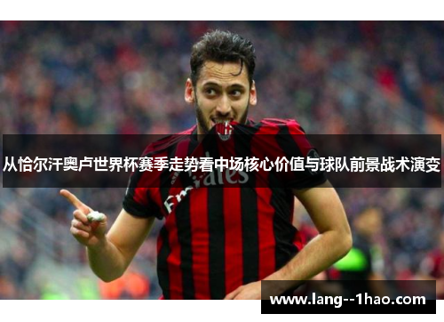 从恰尔汗奥卢世界杯赛季走势看中场核心价值与球队前景战术演变