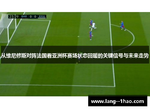 从维尼修斯对阵法国看亚洲杯赛场状态回暖的关键信号与未来走势
