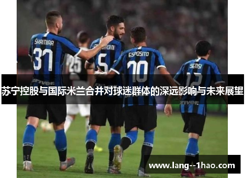 苏宁控股与国际米兰合并对球迷群体的深远影响与未来展望