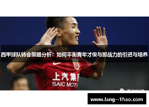 西甲球队转会策略分析：如何平衡青年才俊与即战力的引进与培养