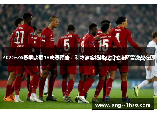 2025-26赛季欧冠18决赛预告：利物浦客场挑战加拉塔萨雷激战在即