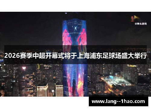 2026赛季中超开幕式将于上海浦东足球场盛大举行