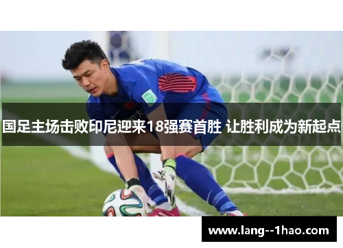 国足主场击败印尼迎来18强赛首胜 让胜利成为新起点