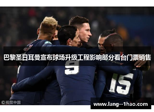 巴黎圣日耳曼宣布球场升级工程影响部分看台门票销售