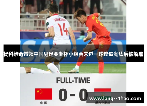 扬科维奇带领中国男足亚洲杯小组赛未进一球惨遭淘汰后被解雇
