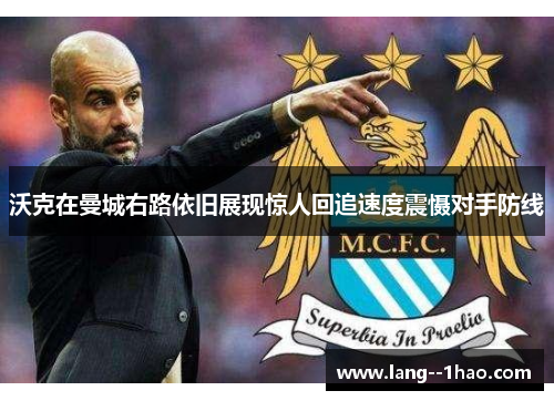 沃克在曼城右路依旧展现惊人回追速度震慑对手防线