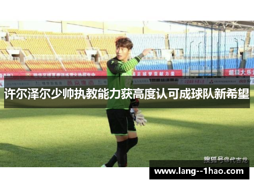许尔泽尔少帅执教能力获高度认可成球队新希望