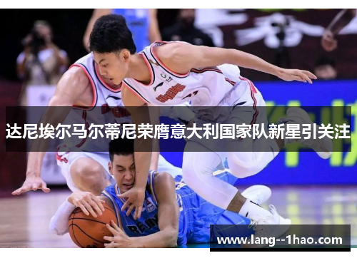 达尼埃尔马尔蒂尼荣膺意大利国家队新星引关注