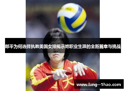 郎平为何选择执教美国女排揭示她职业生涯的全新篇章与挑战