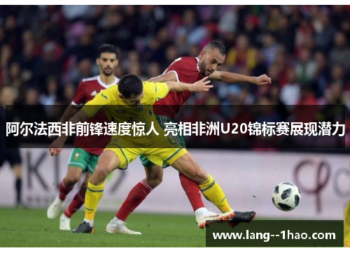 阿尔法西非前锋速度惊人 亮相非洲U20锦标赛展现潜力