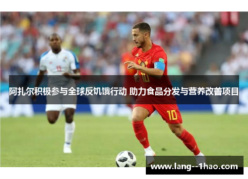 阿扎尔积极参与全球反饥饿行动 助力食品分发与营养改善项目