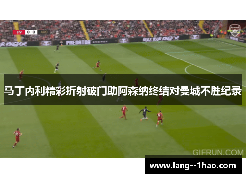 马丁内利精彩折射破门助阿森纳终结对曼城不胜纪录