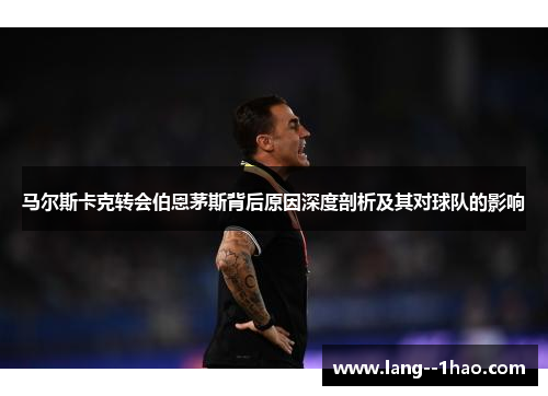马尔斯卡克转会伯恩茅斯背后原因深度剖析及其对球队的影响
