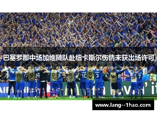 巴塞罗那中场加维随队赴纽卡斯尔伤情未获出场许可