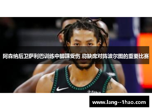 阿森纳后卫萨利巴训练中脚踝受伤 将缺席对阵波尔图的重要比赛
